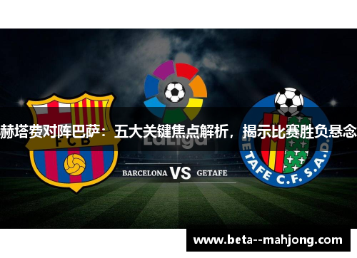 赫塔费对阵巴萨：五大关键焦点解析，揭示比赛胜负悬念