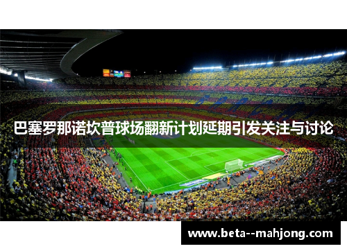巴塞罗那诺坎普球场翻新计划延期引发关注与讨论