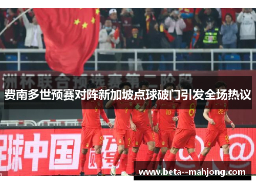 费南多世预赛对阵新加坡点球破门引发全场热议